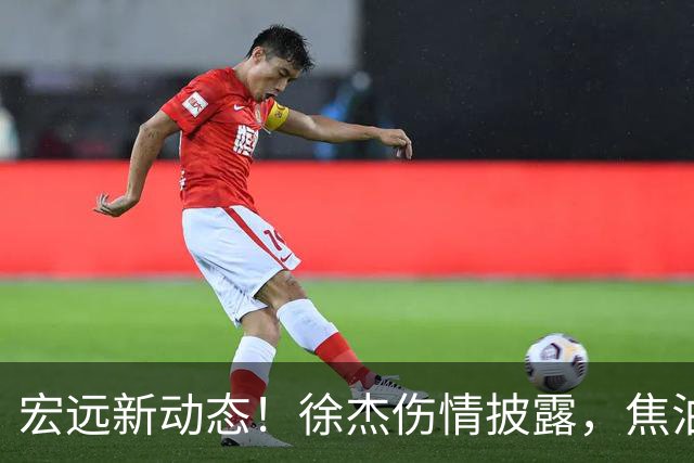 宏远新动态！徐杰伤情披露，焦泊乔表现遭批，杜锋受到不公对待