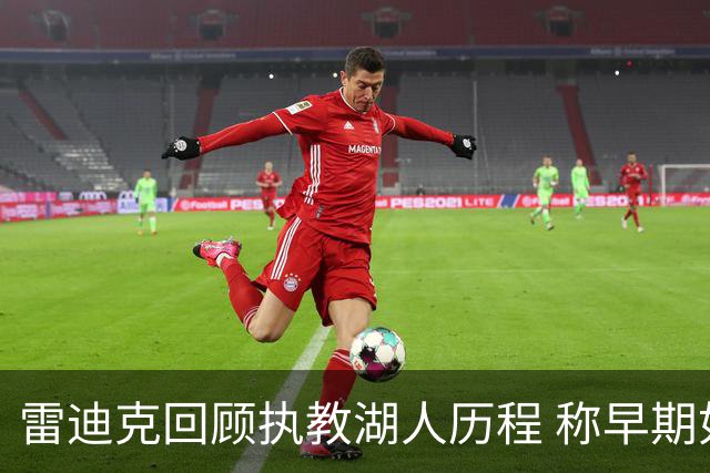 雷迪克回顾执教湖人历程 称早期如同“模仿教练